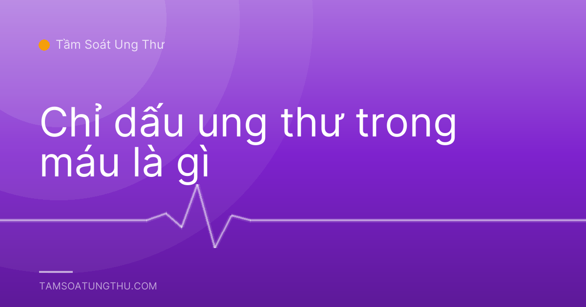 Chỉ dấu ung thư trong máu là gì