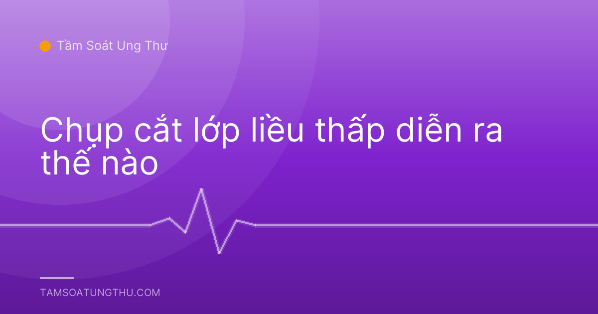 Chụp cắt lớp liều thấp diễn ra thế nào