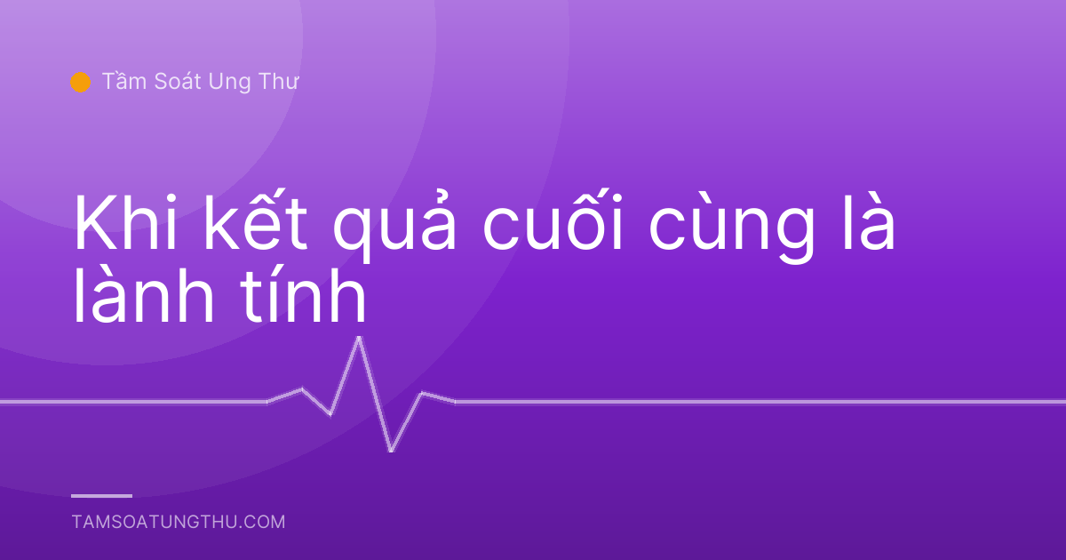 Khi kết quả cuối cùng là lành tính