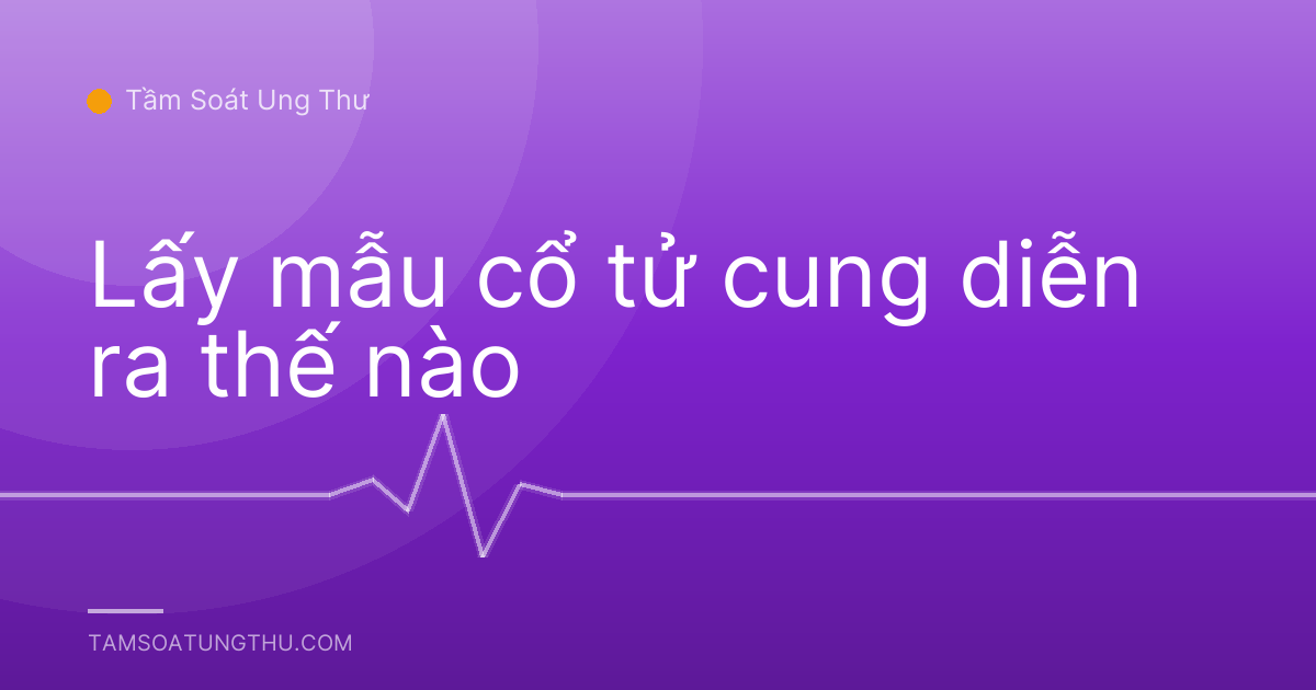 Lấy mẫu cổ tử cung diễn ra thế nào