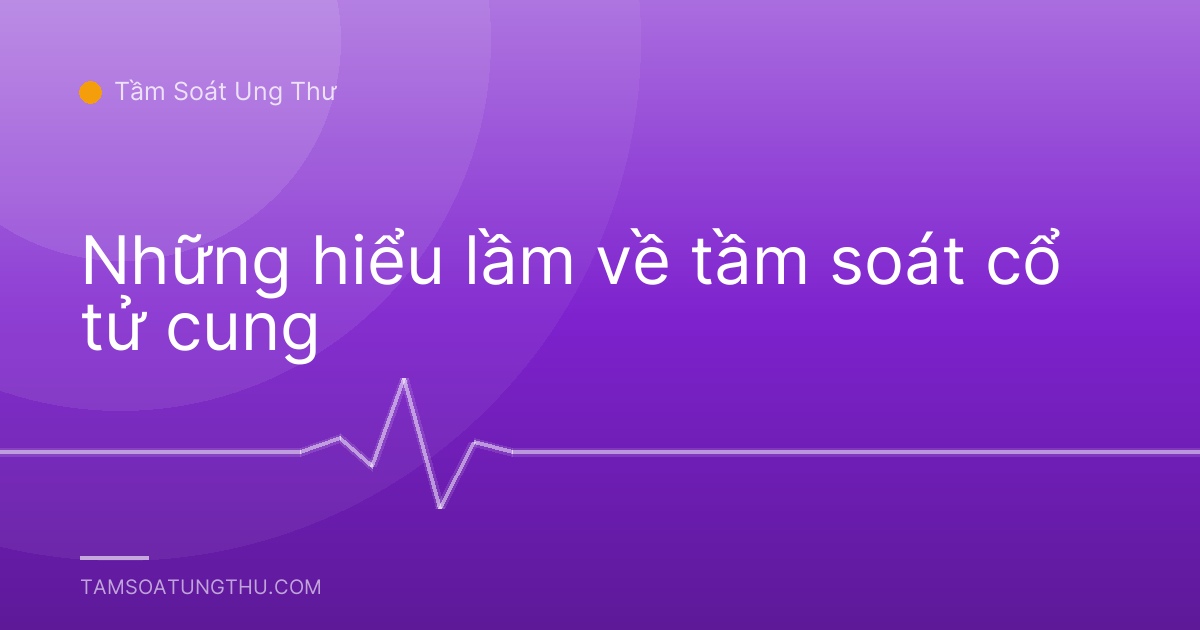 Những hiểu lầm về tầm soát cổ tử cung