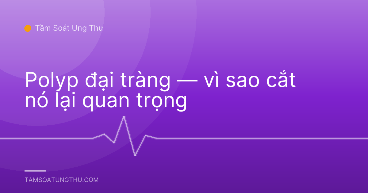Polyp đại tràng — vì sao cắt nó lại quan trọng