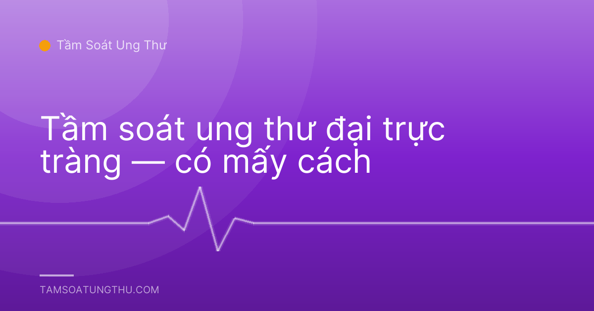 Tầm soát ung thư đại trực tràng — có mấy cách
