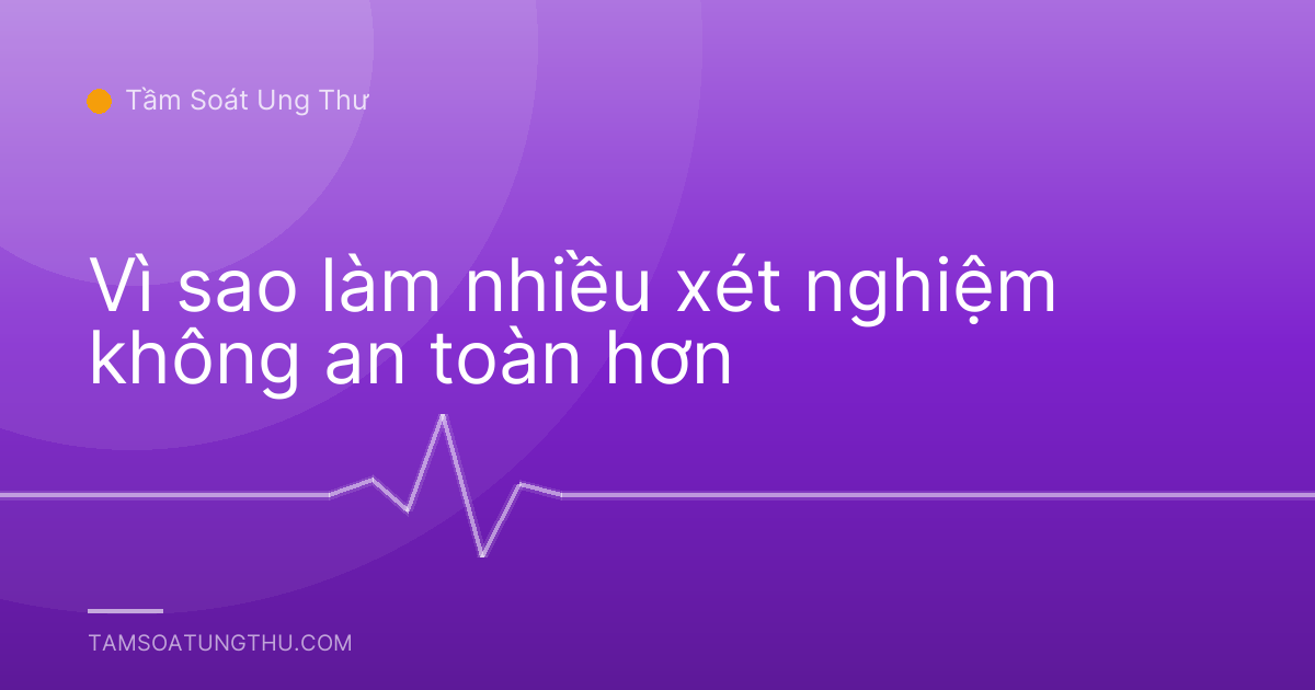 Vì sao làm nhiều xét nghiệm không an toàn hơn