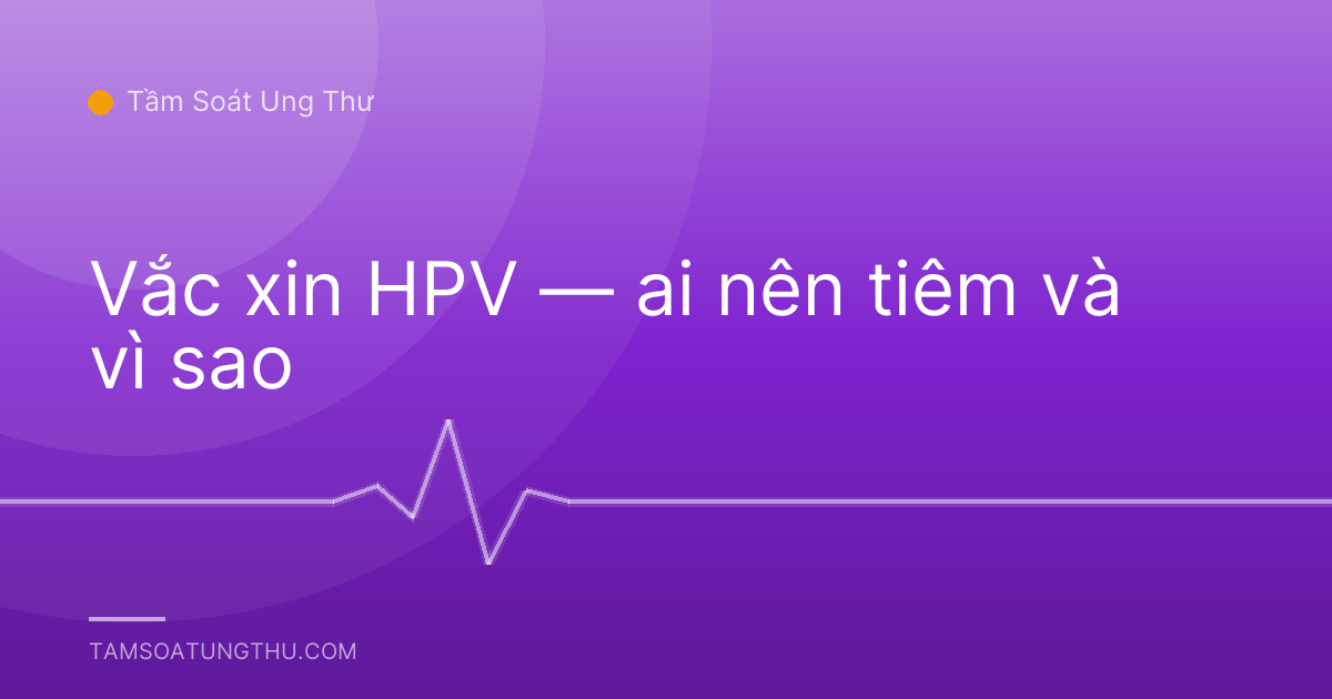 Vắc xin HPV — ai nên tiêm và vì sao