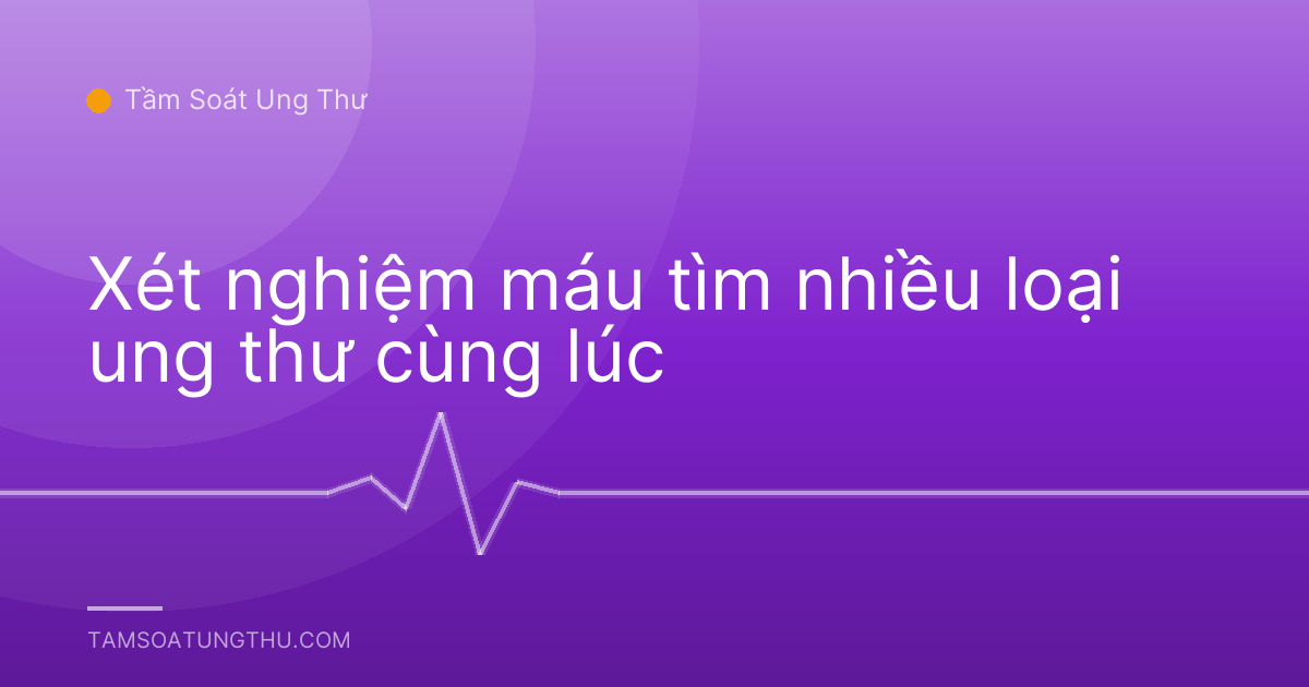 Xét nghiệm máu tìm nhiều loại ung thư cùng lúc